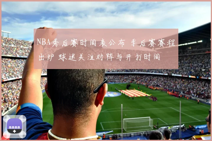 NBA秀后赛时间表公布 季后赛赛程出炉 球迷关注对阵与开打时间