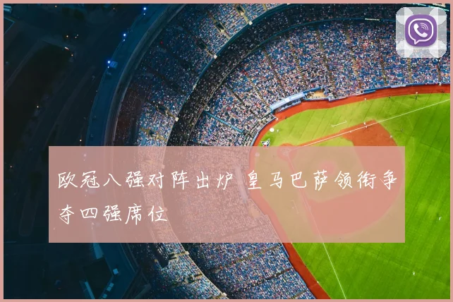 欧冠八强对阵出炉 皇马巴萨领衔争夺四强席位
