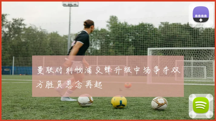 曼联对利物浦交锋升级中场争夺双方胜负悬念再起