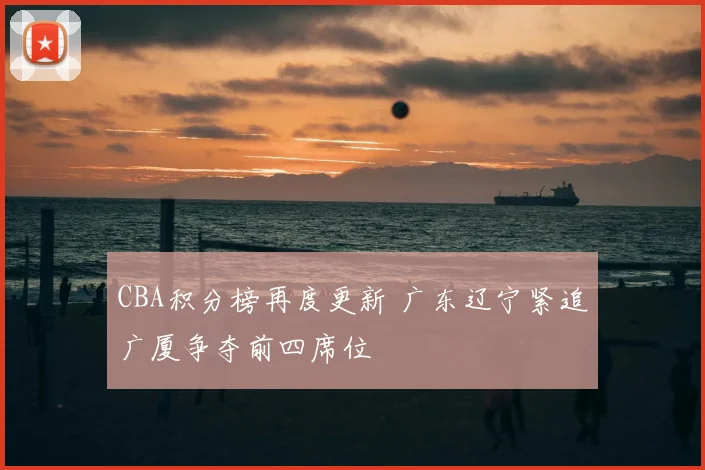 CBA积分榜再度更新 广东辽宁紧追广厦争夺前四席位