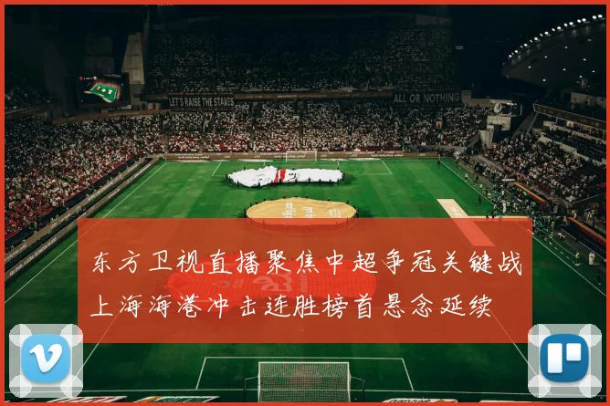 东方卫视直播聚焦中超争冠关键战上海海港冲击连胜榜首悬念延续