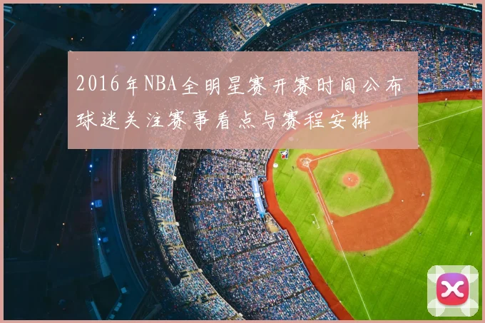 2016年NBA全明星赛开赛时间公布 球迷关注赛事看点与赛程安排