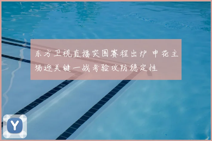 东方卫视直播突围赛程出炉 申花主场迎关键一战考验攻防稳定性