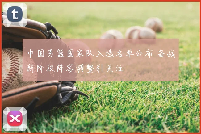 中国男篮国家队入选名单公布 备战新阶段阵容调整引关注