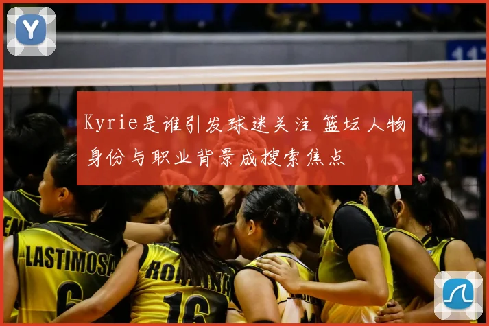 Kyrie是谁引发球迷关注 篮坛人物身份与职业背景成搜索焦点