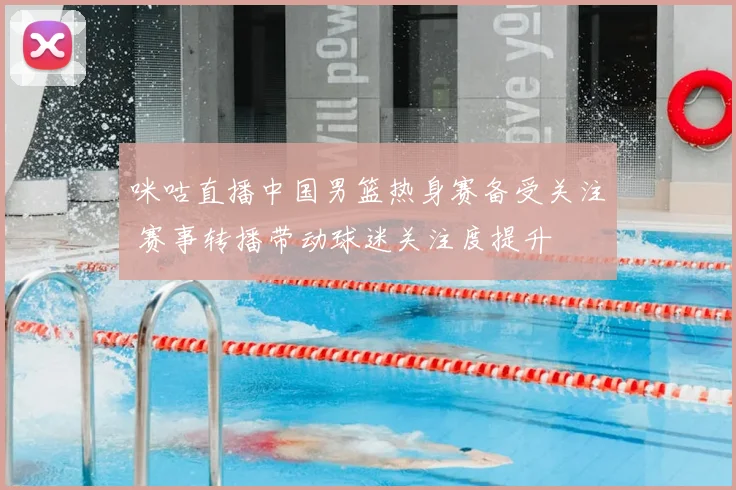咪咕直播中国男篮热身赛备受关注 赛事转播带动球迷关注度提升