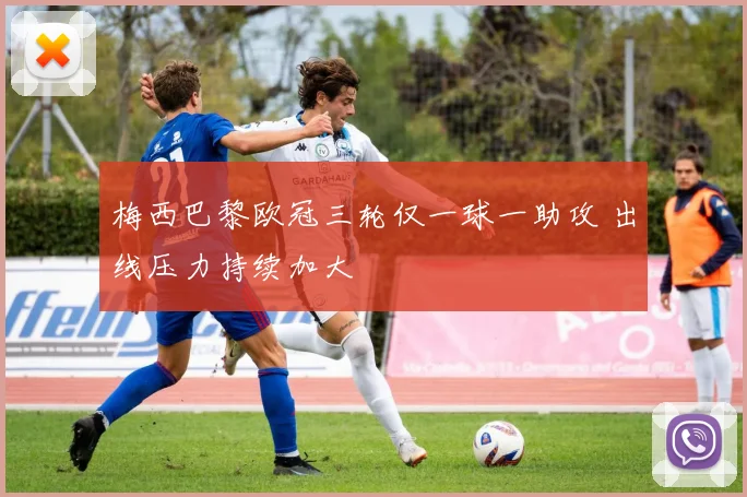 梅西巴黎欧冠三轮仅一球一助攻 出线压力持续加大