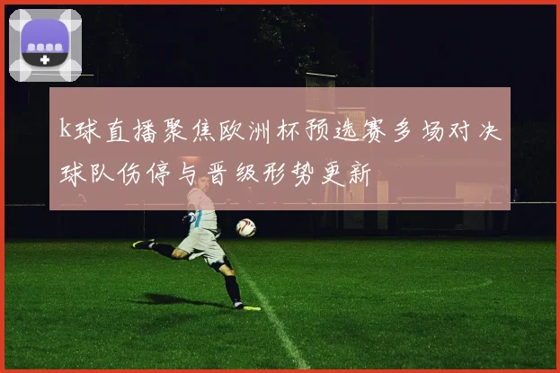 k球直播聚焦欧洲杯预选赛多场对决球队伤停与晋级形势更新