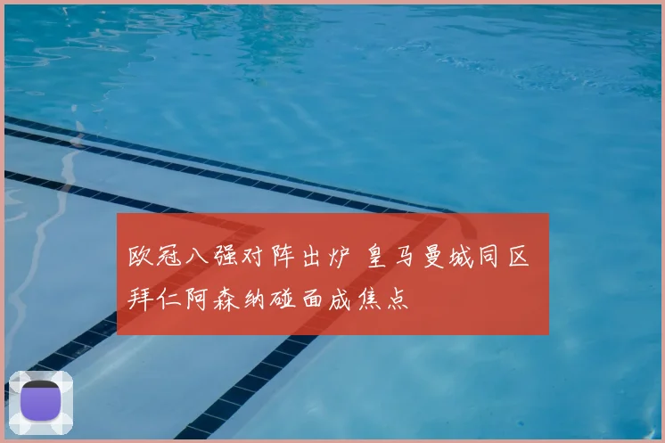 欧冠八强对阵出炉 皇马曼城同区 拜仁阿森纳碰面成焦点
