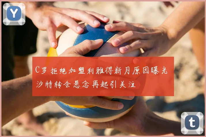 C罗拒绝加盟利雅得新月原因曝光 沙特转会悬念再起引关注