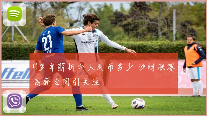 C罗年薪折合人民币多少 沙特联赛高薪合同引关注