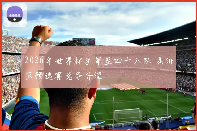 2026年世界杯扩军至四十八队 美洲区预选赛竞争升温