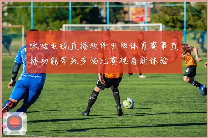 咪咕电视直播软件升级体育赛事直播功能带来多场比赛观看新体验