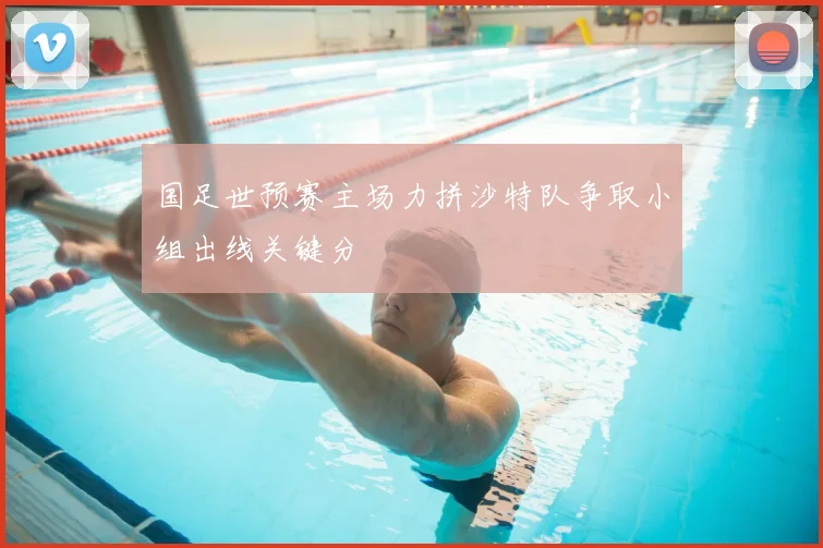 国足世预赛主场力拼沙特队争取小组出线关键分