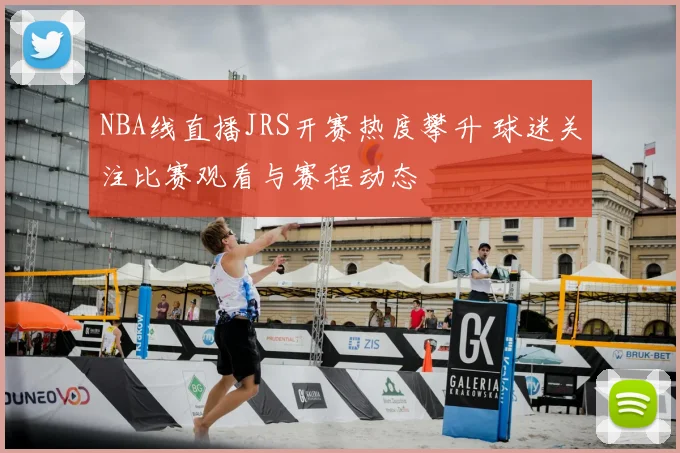 NBA线直播JRS开赛热度攀升 球迷关注比赛观看与赛程动态