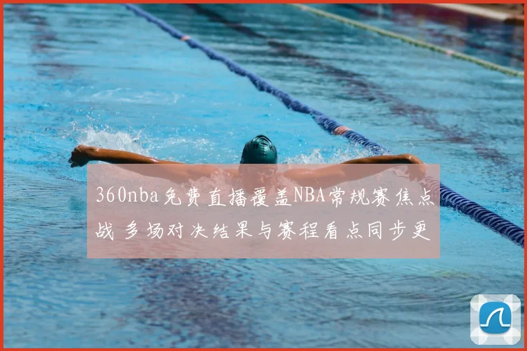 360nba免费直播覆盖NBA常规赛焦点战 多场对决结果与赛程看点同步更新