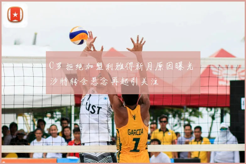 C罗拒绝加盟利雅得新月原因曝光 沙特转会悬念再起引关注