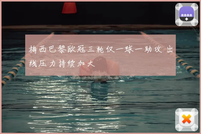 梅西巴黎欧冠三轮仅一球一助攻 出线压力持续加大