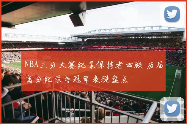 NBA三分大赛纪录保持者回顾 历届高分纪录与冠军表现盘点
