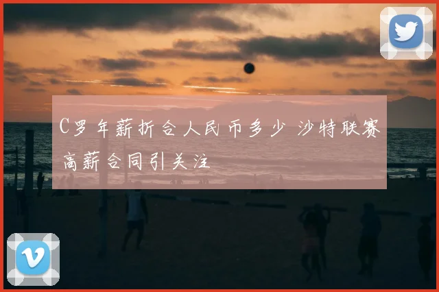 C罗年薪折合人民币多少 沙特联赛高薪合同引关注