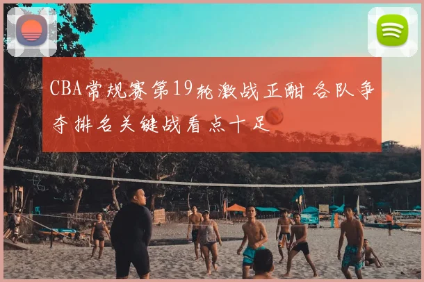 CBA常规赛第19轮激战正酣 各队争夺排名关键战看点十足