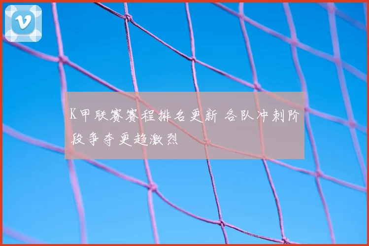 K甲联赛赛程排名更新 各队冲刺阶段争夺更趋激烈