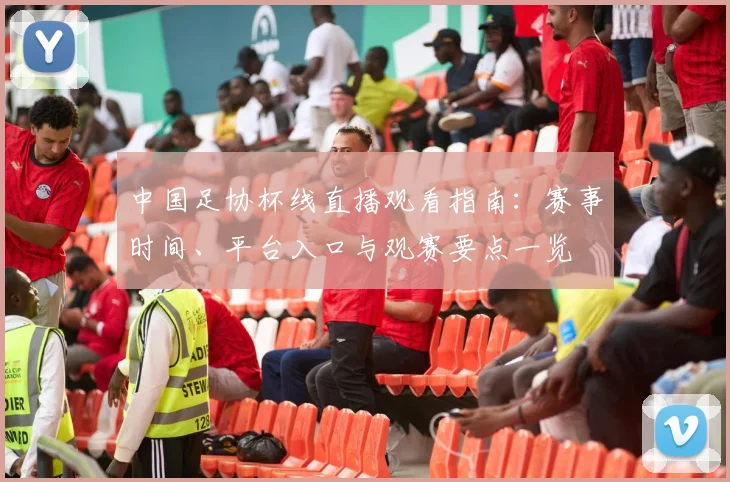 中国足协杯线直播观看指南：赛事时间、平台入口与观赛要点一览