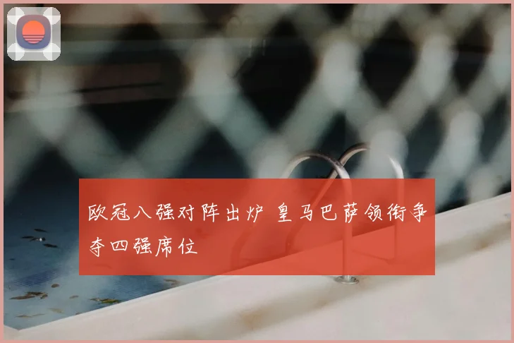 欧冠八强对阵出炉 皇马巴萨领衔争夺四强席位