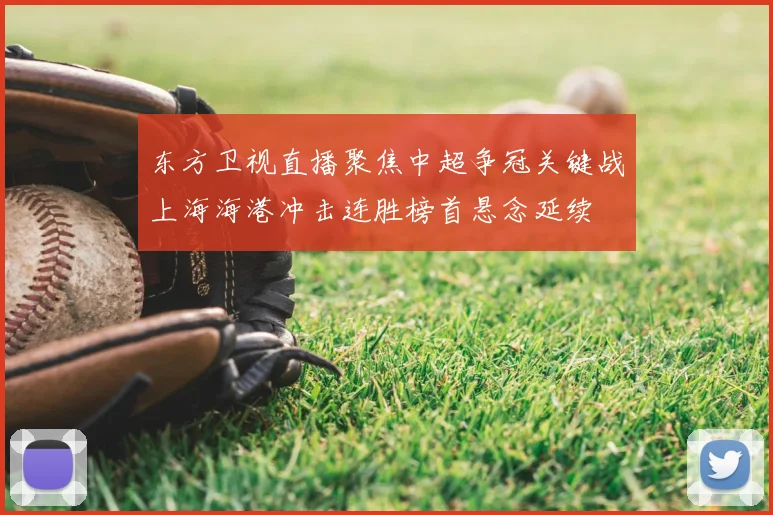 东方卫视直播聚焦中超争冠关键战上海海港冲击连胜榜首悬念延续