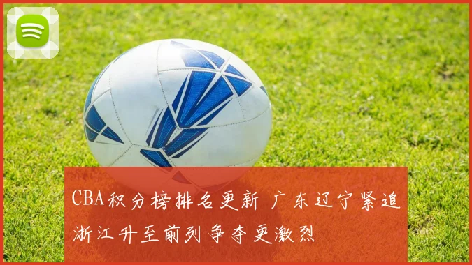 CBA积分榜排名更新 广东辽宁紧追浙江升至前列争夺更激烈