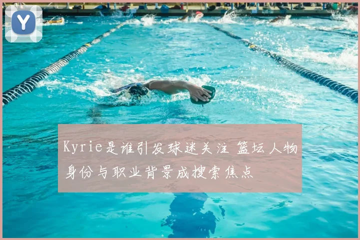 Kyrie是谁引发球迷关注 篮坛人物身份与职业背景成搜索焦点