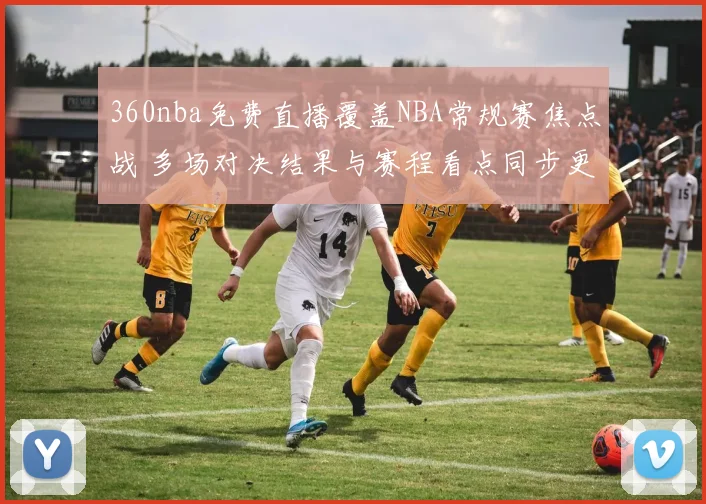 360nba免费直播覆盖NBA常规赛焦点战 多场对决结果与赛程看点同步更新
