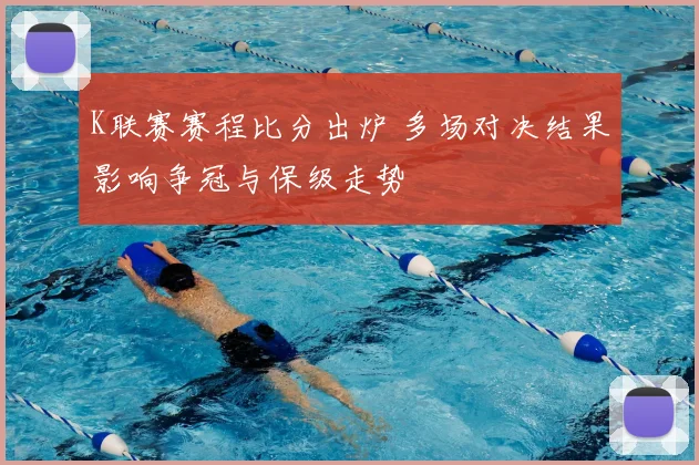 K联赛赛程比分出炉 多场对决结果影响争冠与保级走势